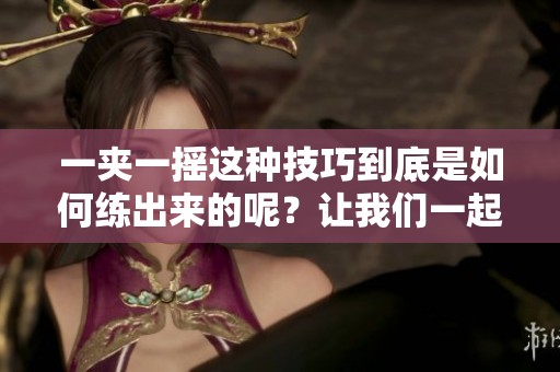 一夹一摇这种技巧到底是如何练出来的呢？让我们一起探讨练习的方法与步骤吧。
