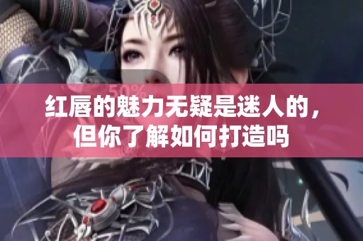 红唇的魅力无疑是迷人的，但你了解如何打造吗