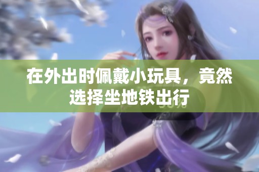 在外出时佩戴小玩具，竟然选择坐地铁出行