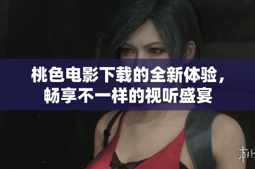 桃色电影下载的全新体验，畅享不一样的视听盛宴