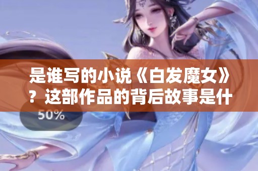 是谁写的小说《白发魔女》？这部作品的背后故事是什么呢？