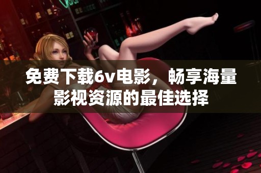 免费下载6v电影，畅享海量影视资源的最佳选择
