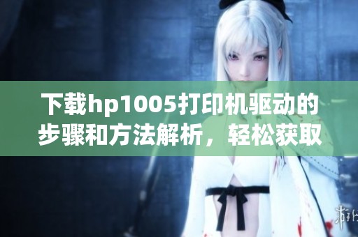 下载hp1005打印机驱动的步骤和方法解析，轻松获取打印机驱动程序
