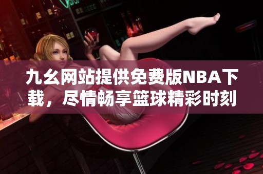 九幺网站提供免费版NBA下载，尽情畅享篮球精彩时刻