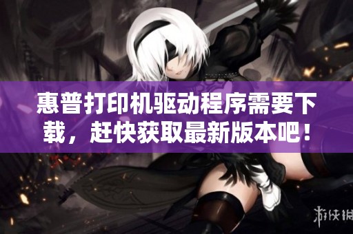 惠普打印机驱动程序需要下载，赶快获取最新版本吧！