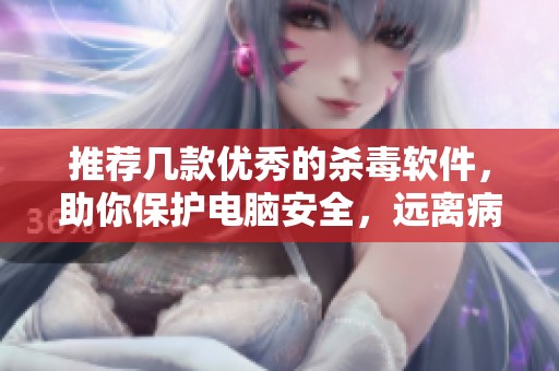 推荐几款优秀的杀毒软件，助你保护电脑安全，远离病毒困扰