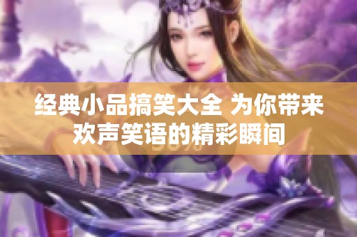 经典小品搞笑大全 为你带来欢声笑语的精彩瞬间