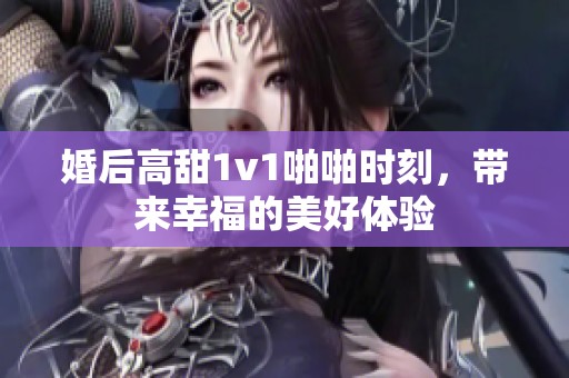婚后高甜1v1啪啪时刻，带来幸福的美好体验