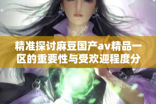 精准探讨麻豆国产**精品一区的重要性与受欢迎程度分析