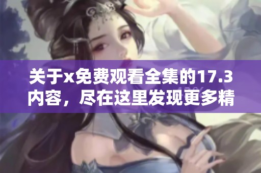 关于x免费观看全集的17.3内容，尽在这里发现更多精彩！