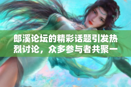 郎溪论坛的精彩话题引发热烈讨论，众多参与者共聚一堂分享经验与见解
