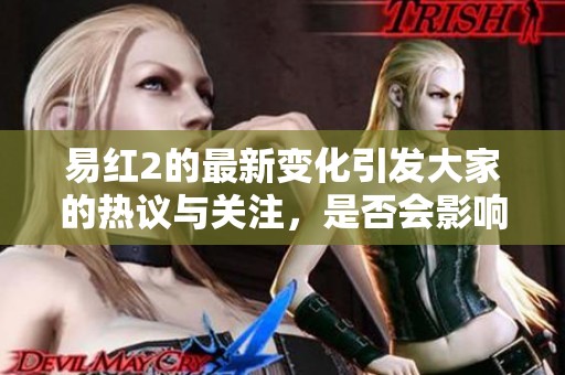 易红2的最新变化引发大家的热议与关注，是否会影响未来的发展方向
