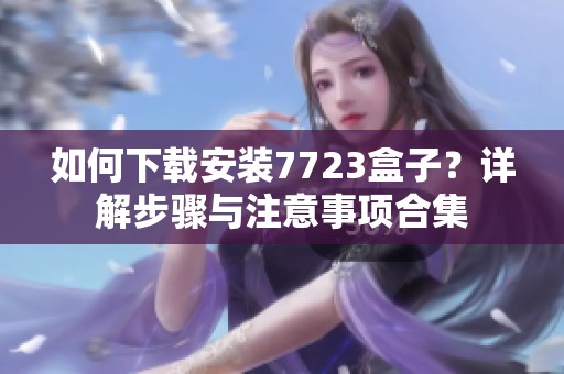 如何下载安装7723盒子？详解步骤与注意事项合集