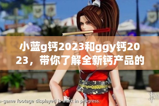 小蓝g钙2023和ggy钙2023，带你了解全新钙产品的魅力与应用