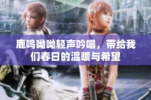 鹿鸣呦呦轻声吟唱，带给我们春日的温暖与希望