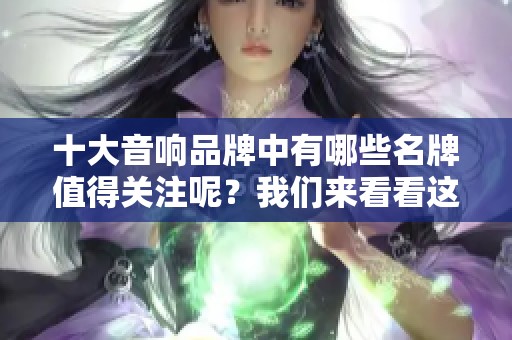 十大音响品牌中有哪些名牌值得关注呢？我们来看看这些知名的音响品牌。