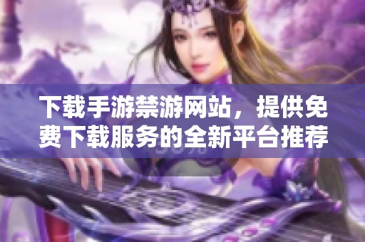 下载手游禁游网站，提供免费下载服务的全新平台推荐
