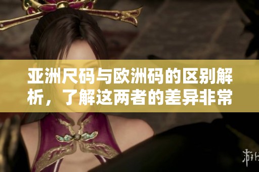 亚洲尺码与欧洲码的区别解析，了解这两者的差异非常重要。