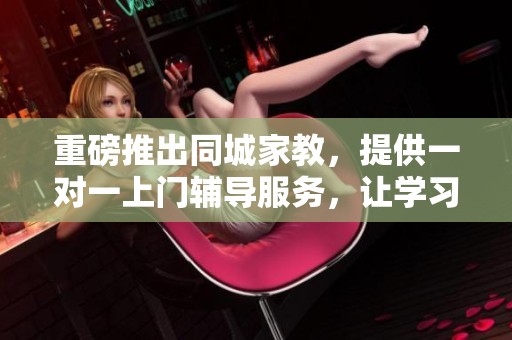 重磅推出同城家教，提供一对一上门辅导服务，让学习更高效更便捷