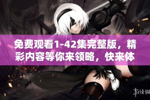 免费观看1-42集完整版，精彩内容等你来领略，快来体验吧！