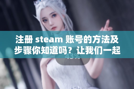 注册 steam 账号的方法及步骤你知道吗？让我们一起来了解一下吧！