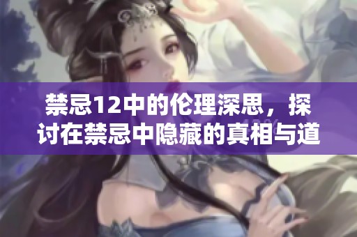 禁忌12中的伦理深思，探讨在禁忌中隐藏的真相与道德界限
