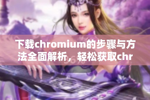 下载chromium的步骤与方法全面解析，轻松获取chromium工具的途径