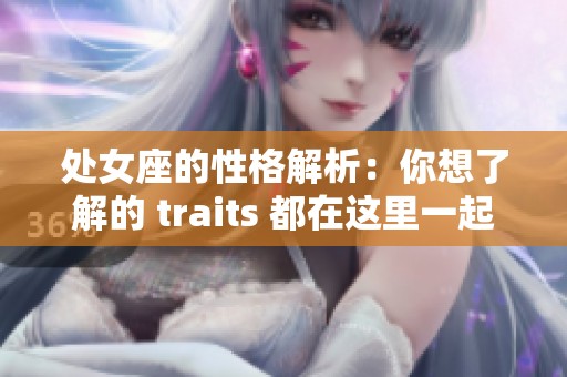 处女座的性格解析：你想了解的 traits 都在这里一起分享