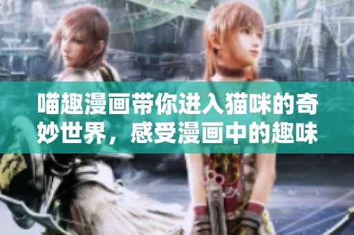 喵趣漫画带你进入猫咪的奇妙世界，感受漫画中的趣味与魅力
