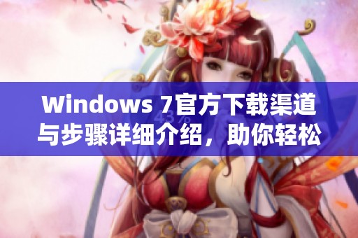 Windows 7官方下载渠道与步骤详细介绍，助你轻松获取原版系统