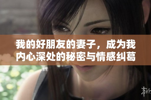 我的好朋友的妻子，成为我内心深处的秘密与情感纠葛