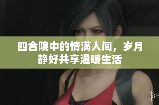四合院中的情满人间，岁月静好共享温暖生活