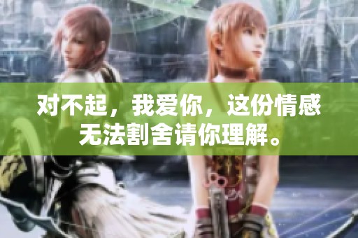 对不起，我爱你，这份情感无法割舍请你理解。
