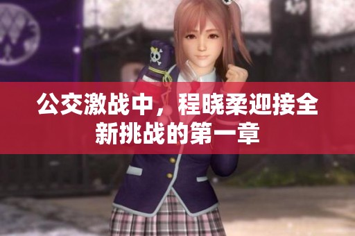 公交激战中，程晓柔迎接全新挑战的第一章