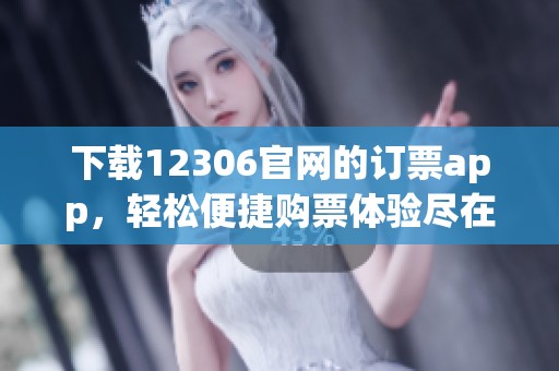 下载12306官网的订票app，轻松便捷购票体验尽在掌握之中