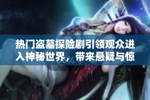 热门盗墓探险剧引领观众进入神秘世界，带来悬疑与惊险的全新体验