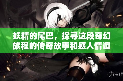妖精的尾巴，探寻这段奇幻旅程的传奇故事和感人情谊