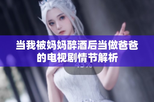 当我被妈妈醉酒后当做爸爸的电视剧情节解析