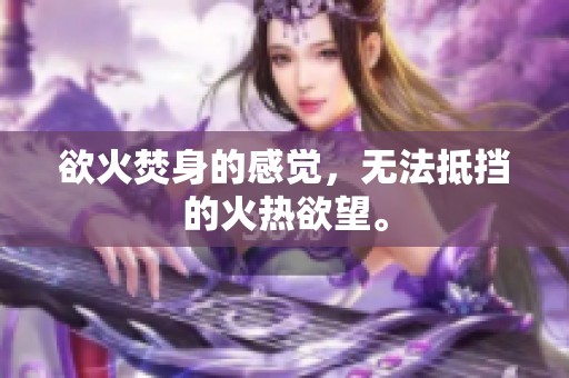 欲火焚身的感觉，无法抵挡的火热欲望。