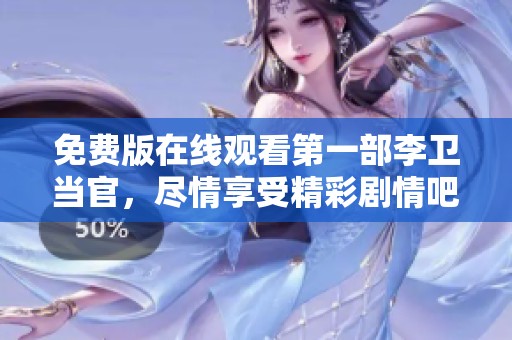 免费版在线观看第一部李卫当官，尽情享受精彩剧情吧！