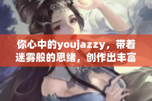 你心中的youjazzy，带着迷雾般的思绪，创作出丰富的灵感