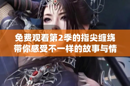免费观看第2季的指尖缠绕带你感受不一样的故事与情感