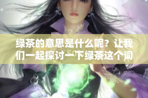 绿茶的意思是什么呢？让我们一起探讨一下绿茶这个词的含义。