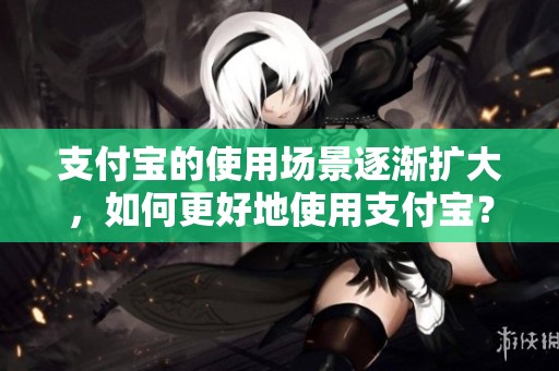 支付宝的使用场景逐渐扩大，如何更好地使用支付宝？