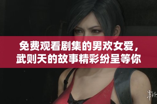 免费观看剧集的男欢女爱，武则天的故事精彩纷呈等你来欣赏