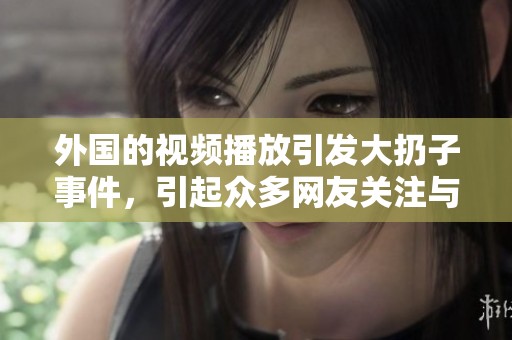 外国的视频播放引发大扔子事件，引起众多网友关注与讨论