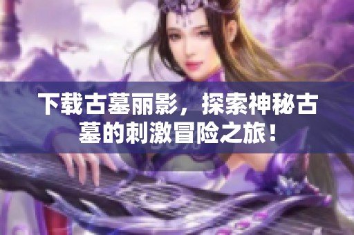 下载古墓丽影，探索神秘古墓的刺激冒险之旅！