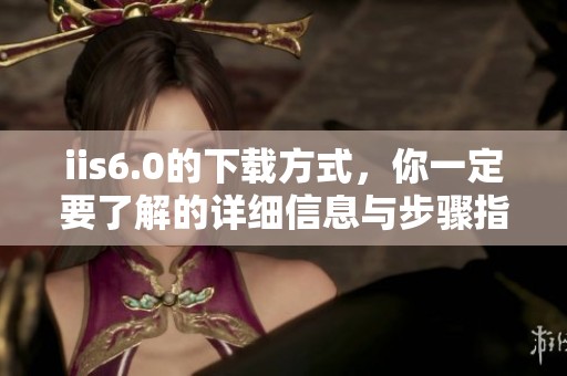 iis6.0的下载方式，你一定要了解的详细信息与步骤指南