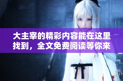 大主宰的精彩内容能在这里找到，全文免费阅读等你来体验！