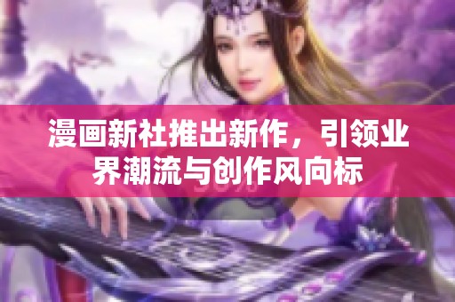 漫画新社推出新作，引领业界潮流与创作风向标